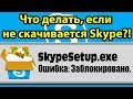 SKYPE, ошибка: ЗАБЛОКИРОВАНО скачивание. Не скачивается Скайп. 100% решение проблемы