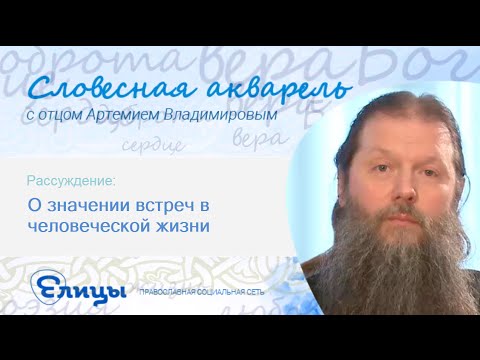 О значении встреч в человеческой жизни. Св. Артемий Владимиров. Словесная Акварель