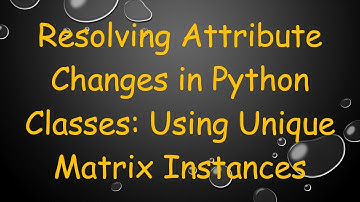 Resolving Attribute Changes in Python Classes: Using Unique Matrix Instances