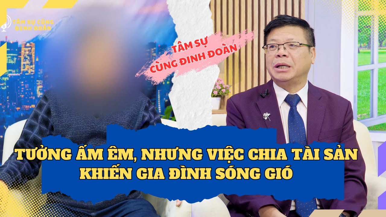 Tâm Sự Cùng Đinh Đoàn - Bi Kịch Gia Đình: Chia Tài Sản Cho Con Nhưng Mất Tình Thân