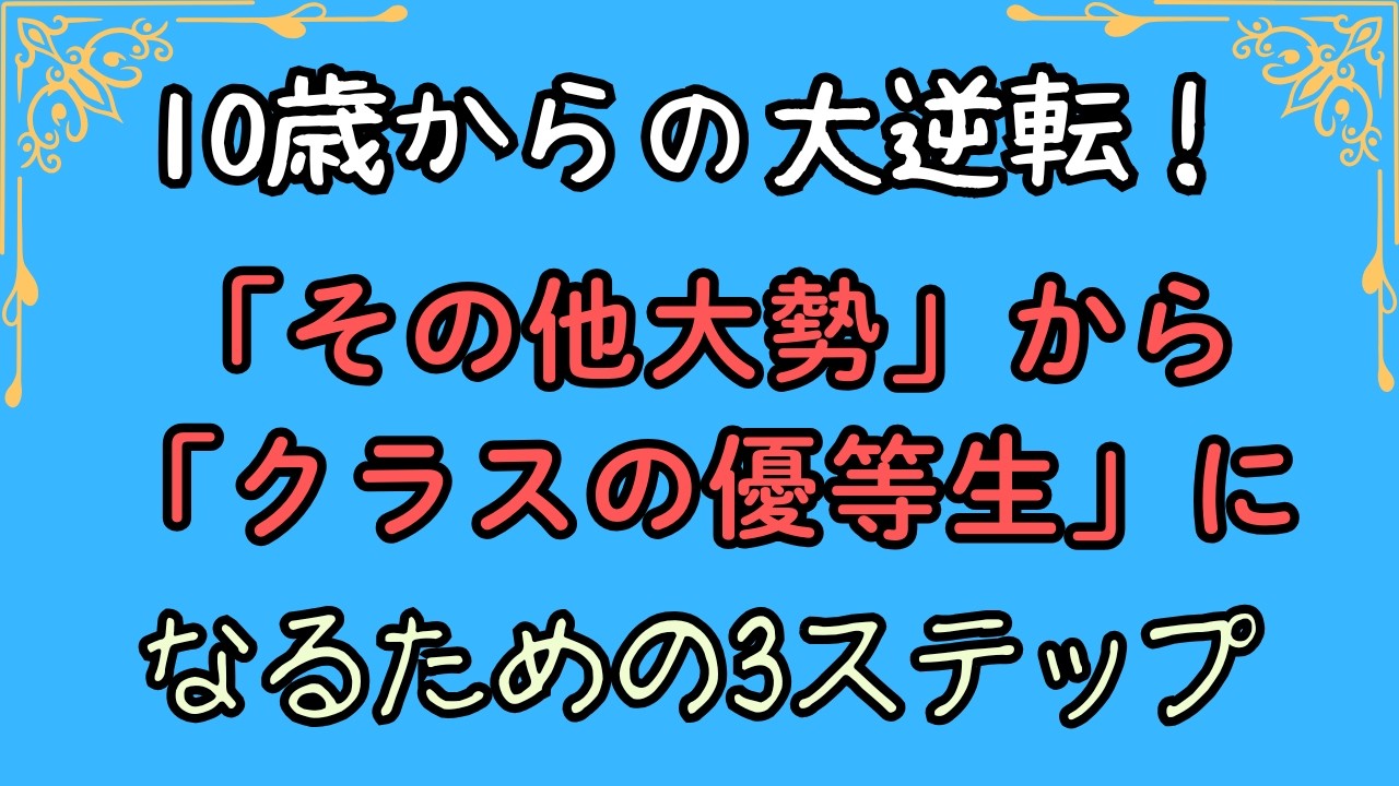 10歳からの大逆転！【その他大勢】から【クラスの優等生】になるための3ステップ