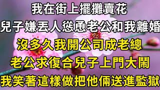 我在街上擺攤賣花，兒子嫌丟人慫恿老公和我離婚，沒多久我開公司成老總，老公求復合兒子上門大鬧，我笑著這樣做把他倆送進監獄#翠花的秘密