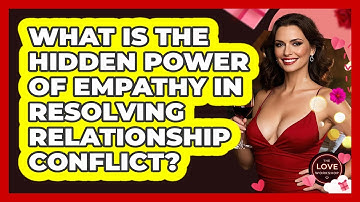 What Is The Hidden Power Of Empathy In Resolving Relationship Conflict? - The Love Workshop