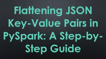 Flattening JSON Key-Value Pairs in PySpark: A Step-by-Step Guide