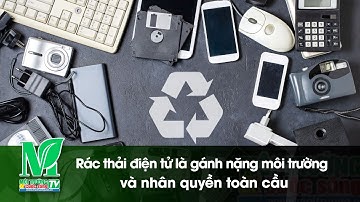 Rác thải điện tử là gánh nặng môi trường và nhân quyền toàn cầu