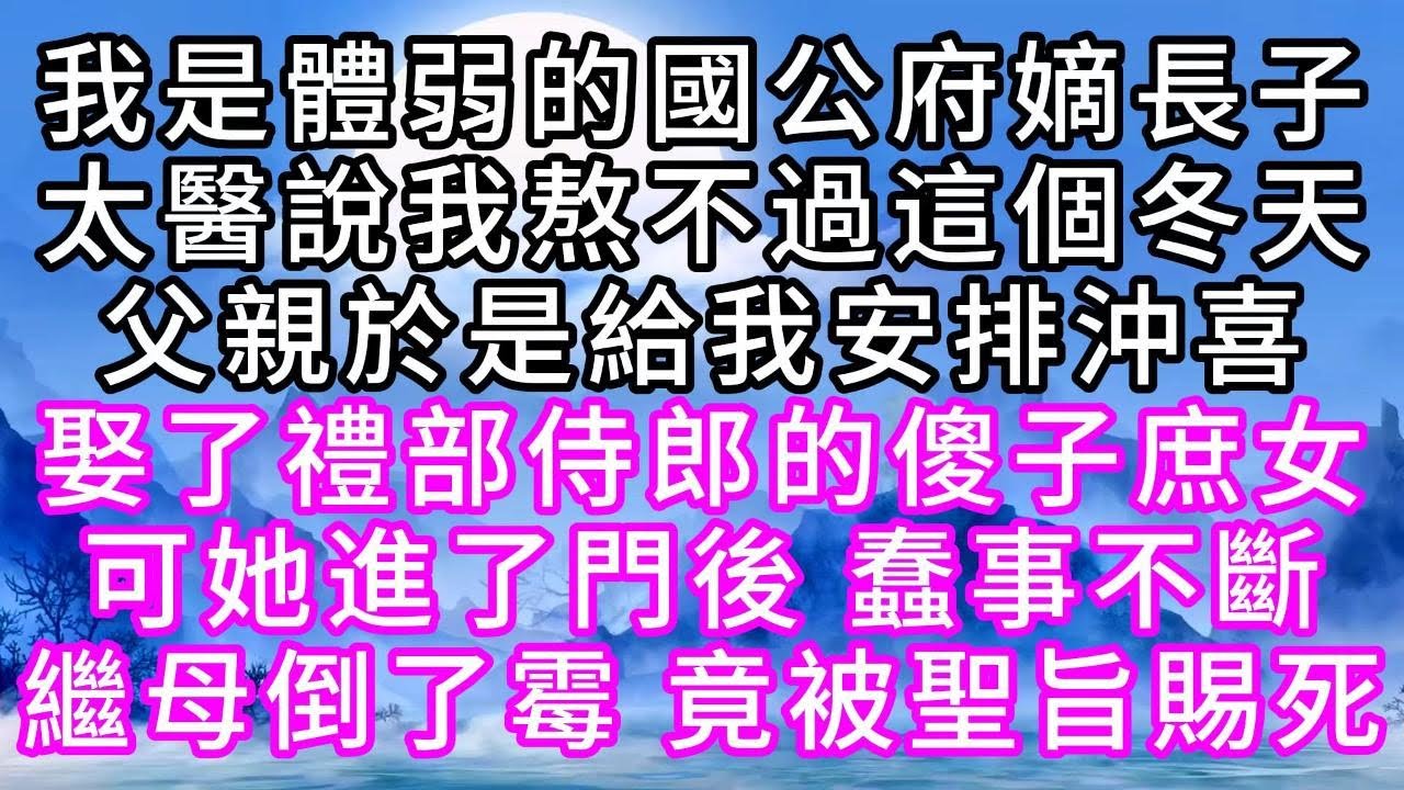 我是體弱的國公府嫡長子，太醫說我熬不過這個冬天，父親於是給我安排沖喜，娶了禮部侍郎的傻子庶女，可她進了門後，蠢事不斷，繼母倒了霉，竟被聖旨賜死【幸福人生】#故事#小说