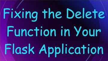 Fixing the Delete Function in Your Flask Application