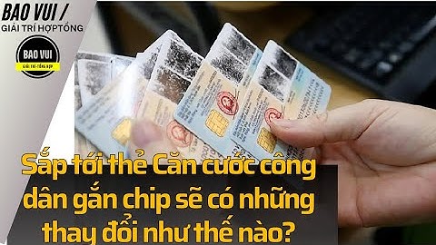 Sắp tới thẻ Căn cước công dân gắn chip sẽ có những thay đổi như thế nào?