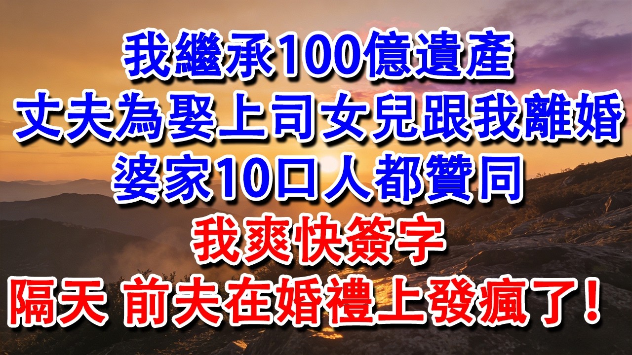 【完結爽文】我繼承100億遺產，丈夫為娶上司女兒跟我離婚，婆家10口人都贊同，我爽快簽字，隔天，前夫在婚禮上發瘋了！#婆媳 #家庭 #情感故事 #為人處世 #婚姻 #故事 #情感 #出軌 #生活