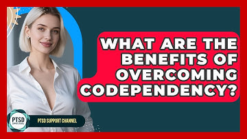 What Are The Benefits Of Overcoming Codependency? - PTSD Support Channel