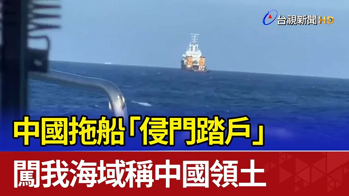 中國拖船「侵門踏戶」 闖我海域稱中國領土 - 天天要聞