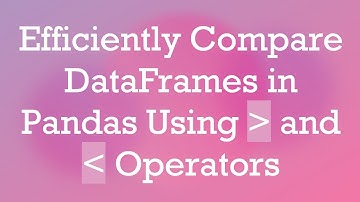 Efficiently Compare DataFrames in Pandas Using   and   Operators