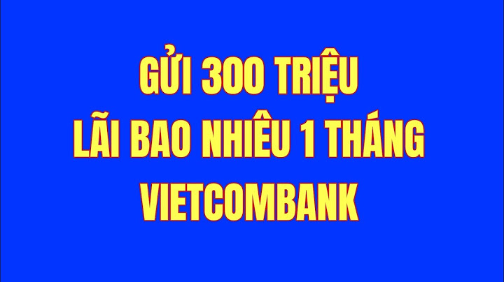 300 triệu gửi ngân hàng lãi bao nhiêu năm 2024