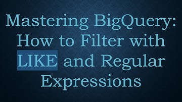 Mastering BigQuery: How to Filter with LIKE and Regular Expressions