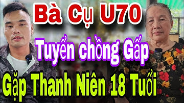 Bà Cụ U70 Tuyển Chồng GẤP Gặp Ngay Thanh Niên 18 Tuổi