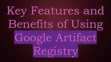 Key Features and Benefits of Using Google Artifact Registry