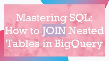 Mastering SQL: How to JOIN Nested Tables in BigQuery