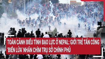 Toàn cảnh biểu tình bạo lực ở Nepal: Giới trẻ tấn công 