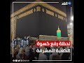 لحظة رفع كسوة الكعبة المشرفة استعدادا لموسم الحج 2022