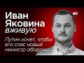 Путин мечтает, что его спасет новый министр обороны – Иван Яковина вживую