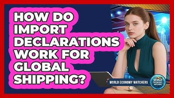 How Do Import Declarations Work For Global Shipping? - World Economy Watchers