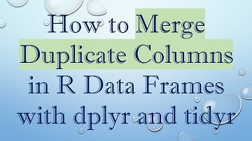 How to Merge Duplicate Columns in R Data Frames with dplyr and tidyr