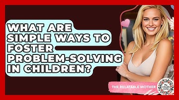 What Are Simple Ways To Foster Problem-solving In Children? - The Relatable Mother