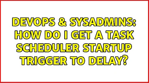 DevOps & SysAdmins: How do I get a Task Scheduler startup trigger to delay? (2 Solutions!!)