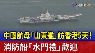 中國航母「山東艦」訪香港5天！ 消防船「水門禮」歡迎