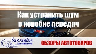 Как устранить шум в коробке передач автомобиля ► Карландия