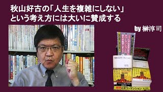 秋山好古の「人生を複雑にしない」という考え方には大いに賛成する　by榊淳司