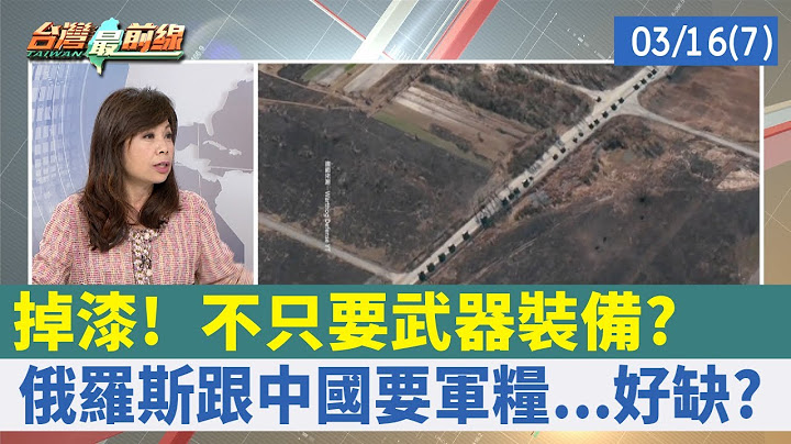 掉漆! 不只要武器装备? 俄罗斯跟中国要军粮...好缺?【台湾最前线 重点摘要】2022.03.16(7) - 天天要闻