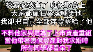 校霸家破產了 班級聚會上 大家都瘋狂奚落嘲笑他我卻把自己全部存款塞給了他 不料他家只是為了上市資產重組當 後來他帶著幾億資產對我求婚#心書時光 #為人處事 #生活經驗 #情感故事 #唯美频道 #爽文