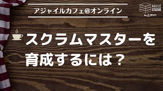 アジャイルカフェ＠オンライン 第53回 「スクラムマスターを育成するには？」