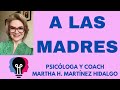 A LAS MADRES. Psicóloga y Coach Martha H. Martínez Hidalgo