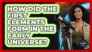 How Did The First Elements Form In The Early Universe? - Astronomy Made Simple