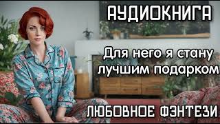 Аудиокнига Любовное Фэнтези: Для Него Я Стану Лучшим Подарком