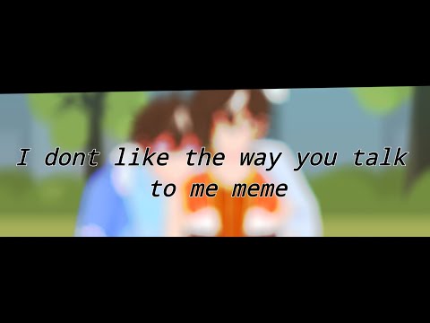 🙄I don't like the way you talk to me meme🙄 ${Gachaclub BoBoiBoy}