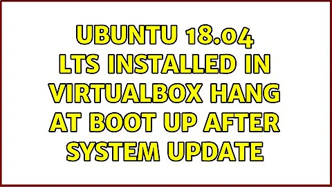 Ubuntu 18.04 LTS installed in VirtualBox hang at boot up after system update (2 Solutions!!)