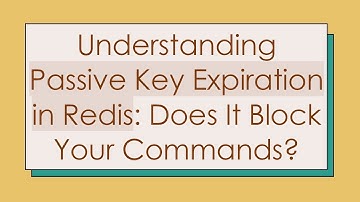 Understanding Passive Key Expiration in Redis: Does It Block Your Commands?