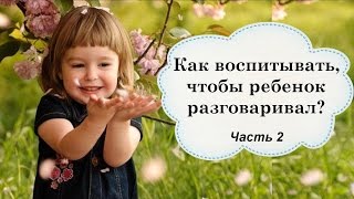 Как воспитывать, чтобы ребенок разговаривал. Часть 2