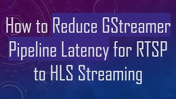 How to Reduce GStreamer Pipeline Latency for RTSP to HLS Streaming