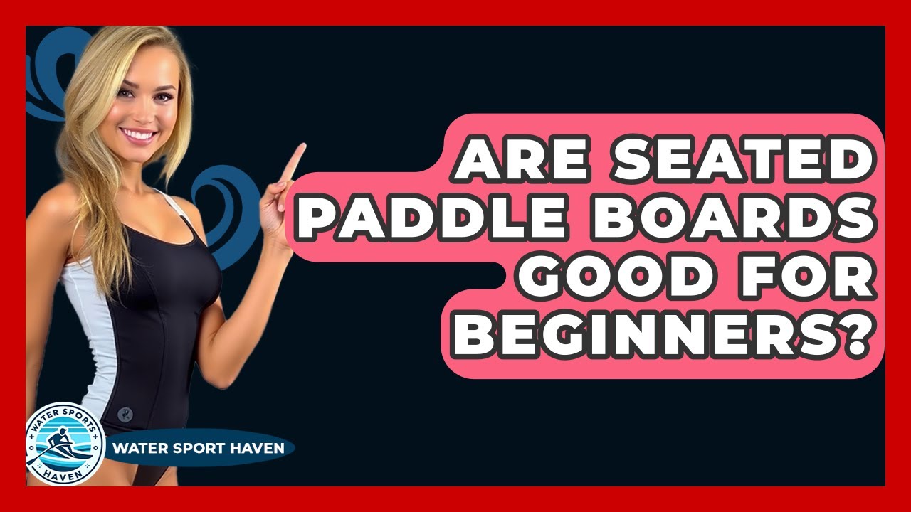 Are Seated Paddle Boards Good For Beginners? - Water Sports Haven