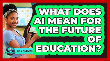 What Does AI Mean For The Future Of Education? - Gen Alpha Adventures