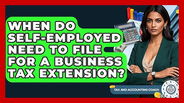 When Do Self-Employed Need To File For A Business Tax Extension? - Tax and Accounting Coach