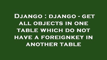 Django : django - get all objects in one table which do not have a foreignkey in another table