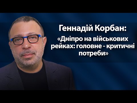Геннадій Корбан: «Дніпро на військових рейках: головне - критичні потреби»