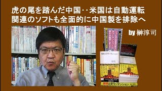 虎の尾を踏んだ中国‥米国は自動運転関連のソフトも全面的に中国製を排除へ　by榊淳司