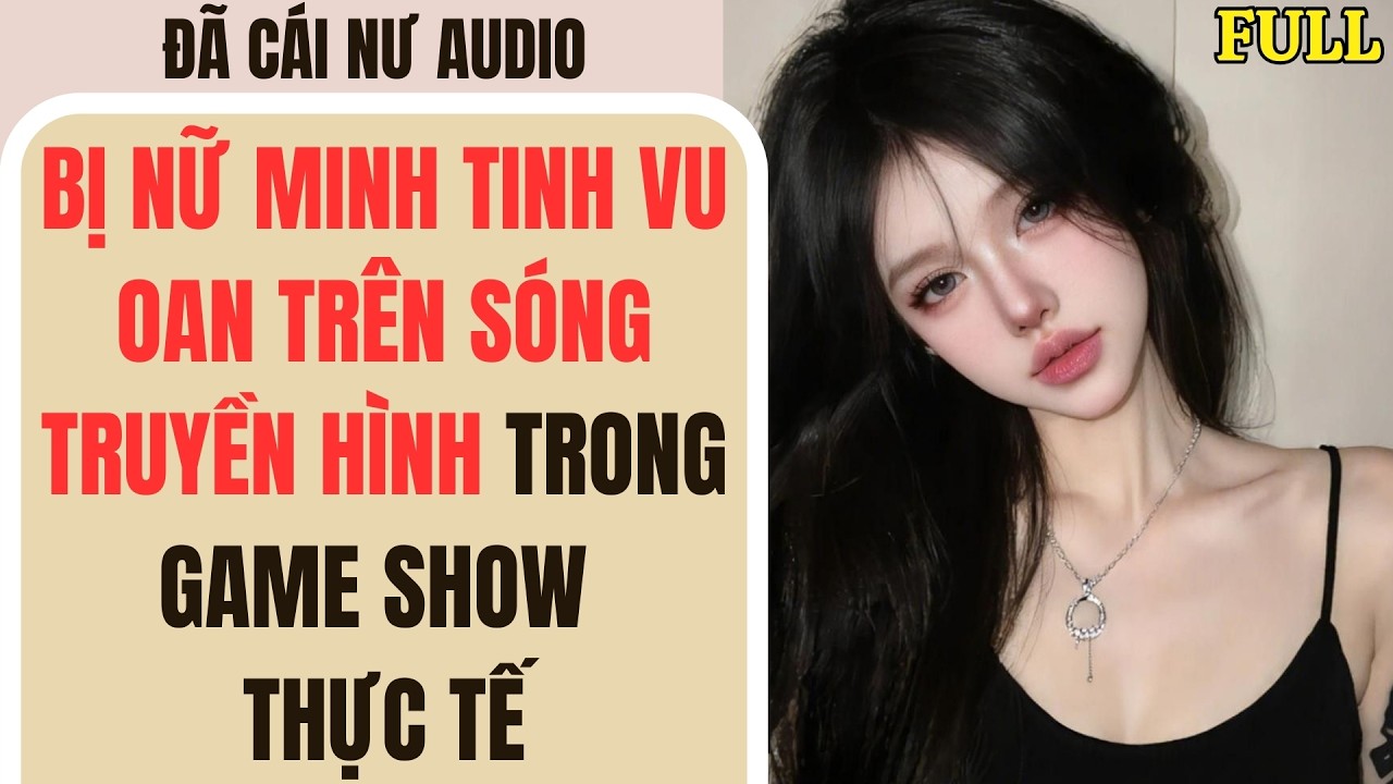 Full audio | BỊ NỮ MINH TINH VU OAN TRÊN SÓNG TRUYỀN HÌNH TRONG GAME SHOW THỰC TẾ | Đã Cái Nư Audio