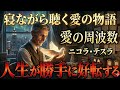 【睡眠用】「愛は作るものではない、周波数だ」死の直前に気づいた「愛の正体」。99%の人が知らない、人生が勝手に好転する宇宙の法則(369の周波数)【ニコラ・テスラ】成功哲学/寝ながら/聞き流し/偉人